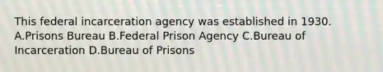 This federal incarceration agency was established in 1930. A.Prisons Bureau B.Federal Prison Agency C.Bureau of Incarceration D.Bureau of Prisons