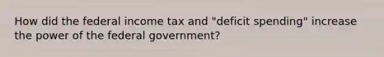 How did the federal income tax and "deficit spending" increase the power of the federal government?