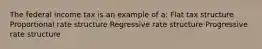 The federal income tax is an example of a: Flat tax structure Proportional rate structure Regressive rate structure Progressive rate structure