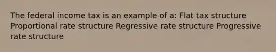 The federal income tax is an example of a: Flat tax structure Proportional rate structure Regressive rate structure Progressive rate structure