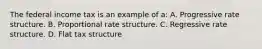 The federal income tax is an example of a: A. Progressive rate structure. B. Proportional rate structure. C. Regressive rate structure. D. Flat tax structure