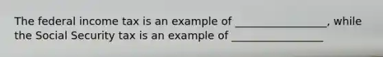 The federal income tax is an example of _________________, while the Social Security tax is an example of _________________