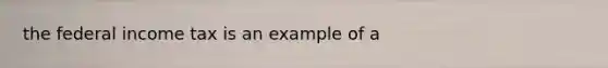 the federal income tax is an example of a