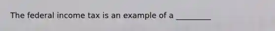 The federal income tax is an example of a _________