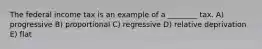 The federal income tax is an example of a ________ tax. A) progressive B) proportional C) regressive D) relative deprivation E) flat