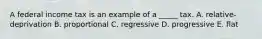 A federal income tax is an example of a _____ tax. A. relative-deprivation B. proportional C. regressive D. progressive E. flat