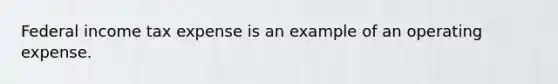 Federal income tax expense is an example of an operating expense.