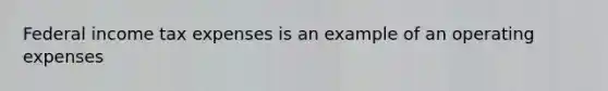 Federal income tax expenses is an example of an operating expenses