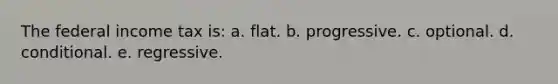 ​The federal income tax is: a. ​flat. b. ​progressive. c. ​optional. d. ​conditional. e. ​regressive.