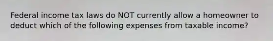 Federal income tax laws do NOT currently allow a homeowner to deduct which of the following expenses from taxable income?