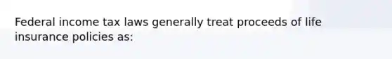 Federal income tax laws generally treat proceeds of life insurance policies as: