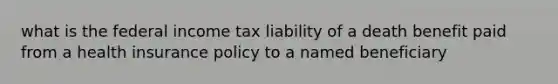 what is the federal income tax liability of a death benefit paid from a health insurance policy to a named beneficiary