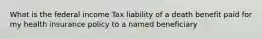 What is the federal income Tax liability of a death benefit paid for my health insurance policy to a named beneficiary