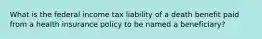 What is the federal income tax liability of a death benefit paid from a health insurance policy to be named a beneficiary?