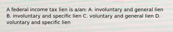 A federal income tax lien is a/an: A. involuntary and general lien B. involuntary and specific lien C. voluntary and general lien D. voluntary and specific lien