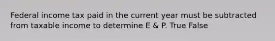 Federal income tax paid in the current year must be subtracted from taxable income to determine E & P. True False