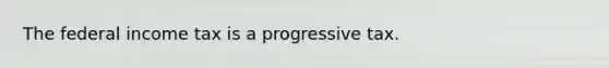 The federal income tax is a progressive tax.