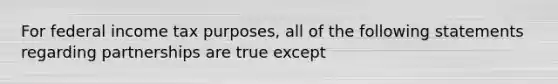 For federal income tax purposes, all of the following statements regarding partnerships are true except