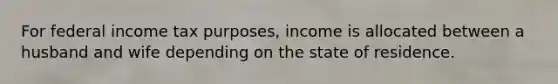 For federal income tax purposes, income is allocated between a husband and wife depending on the state of residence.