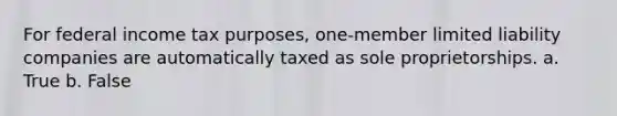 For federal income tax purposes, one-member limited liability companies are automatically taxed as sole proprietorships. a. True b. False