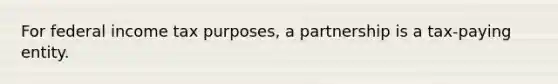 For federal income tax purposes, a partnership is a tax-paying entity.