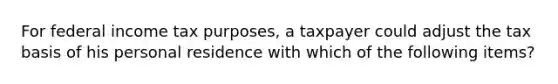 For federal income tax purposes, a taxpayer could adjust the tax basis of his personal residence with which of the following items?