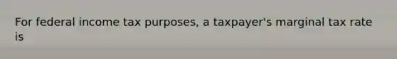 For federal income tax purposes, a taxpayer's marginal tax rate is