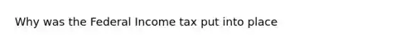 Why was the Federal Income tax put into place