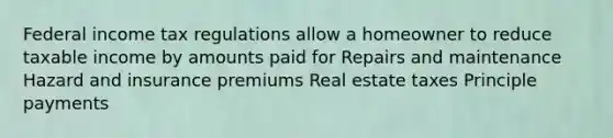 Federal income tax regulations allow a homeowner to reduce taxable income by amounts paid for Repairs and maintenance Hazard and insurance premiums Real estate taxes Principle payments