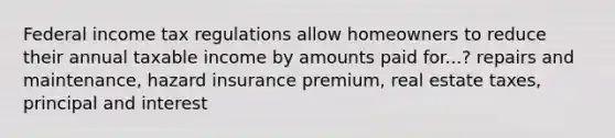 Federal income tax regulations allow homeowners to reduce their annual taxable income by amounts paid for...? repairs and maintenance, hazard insurance premium, real estate taxes, principal and interest