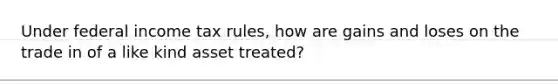 Under federal income tax rules, how are gains and loses on the trade in of a like kind asset treated?