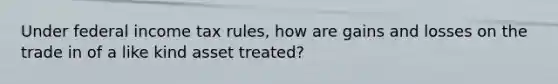 Under federal income tax rules, how are gains and losses on the trade in of a like kind asset treated?