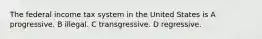 The federal income tax system in the United States is A progressive. B illegal. C transgressive. D regressive.