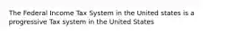 The Federal Income Tax System in the United states is a progressive Tax system in the United States