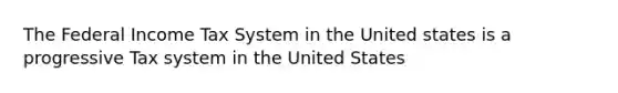 The Federal Income Tax System in the United states is a progressive Tax system in the United States