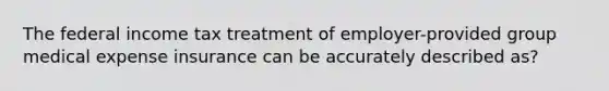 The federal income tax treatment of employer-provided group medical expense insurance can be accurately described as?