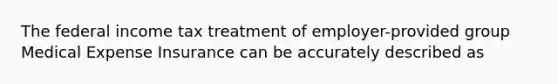 The federal income tax treatment of employer-provided group Medical Expense Insurance can be accurately described as