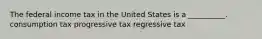 The federal income tax in the United States is a __________. consumption tax progressive tax regressive tax