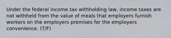 Under the federal income tax withholding law, income taxes are not withheld from the value of meals that employers furnish workers on the employers premises for the employers convenience. (T/F)