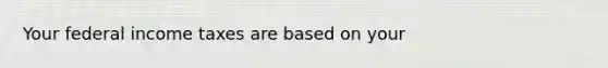 Your federal income taxes are based on your