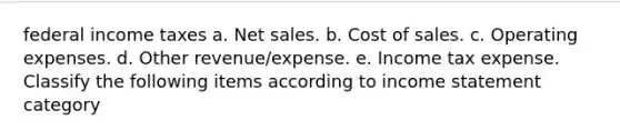 federal income taxes a. Net sales. b. Cost of sales. c. Operating expenses. d. Other revenue/expense. e. Income tax expense. Classify the following items according to income statement category