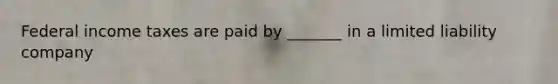 Federal income taxes are paid by _______ in a limited liability company