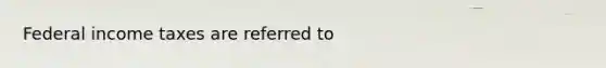 Federal income taxes are referred to