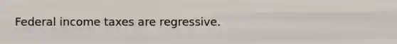 Federal income taxes are regressive.