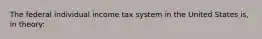 The federal individual income tax system in the United States is, in theory: