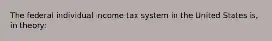 The federal individual income tax system in the United States is, in theory: