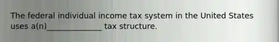 The federal individual income tax system in the United States uses a(n)______________ tax structure.