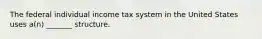 The federal individual income tax system in the United States uses a(n) _______ structure.