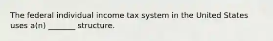 The federal individual income tax system in the United States uses a(n) _______ structure.