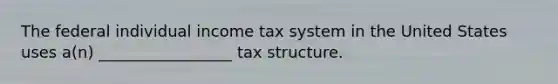 The federal individual income tax system in the United States uses a(n) _________________ tax structure.